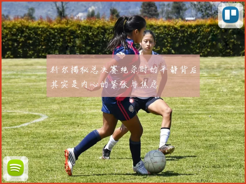 科尔揭秘总决赛绝杀时的平静背后其实是内心的紧张与焦虑