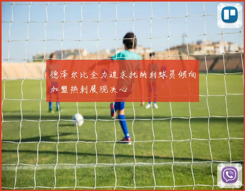 德泽尔比全力追求托纳利球员倾向加盟热刺展现决心