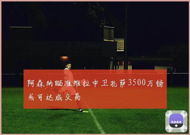 阿森纳瞄准维拉中卫孔萨3500万镑或可达成交易