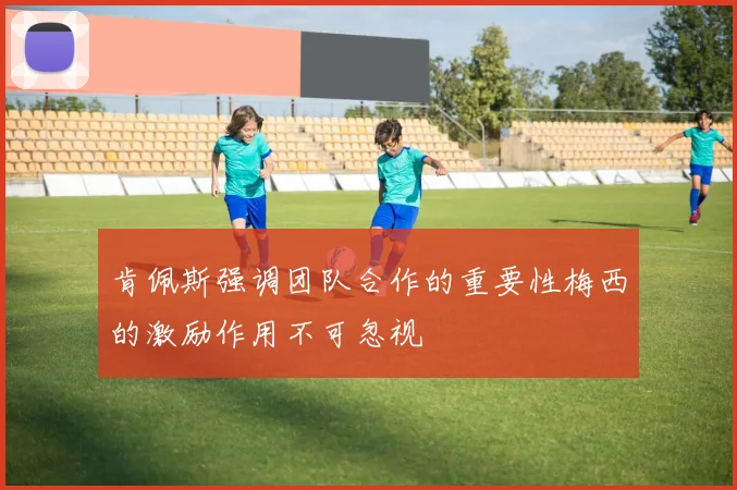 肯佩斯强调团队合作的重要性梅西的激励作用不可忽视