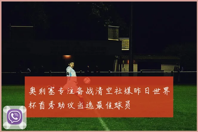 奥利塞专注备战清空社媒昨日世界杯首秀助攻当选最佳球员
