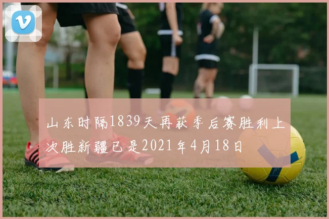 山东时隔1839天再获季后赛胜利上次胜新疆已是2021年4月18日