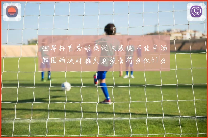 世界杯首秀胡桑诺夫表现不佳半场解围两次对抗失利染黄得分仅61分