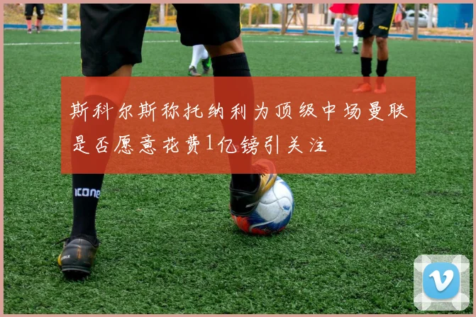 斯科尔斯称托纳利为顶级中场曼联是否愿意花费1亿镑引关注