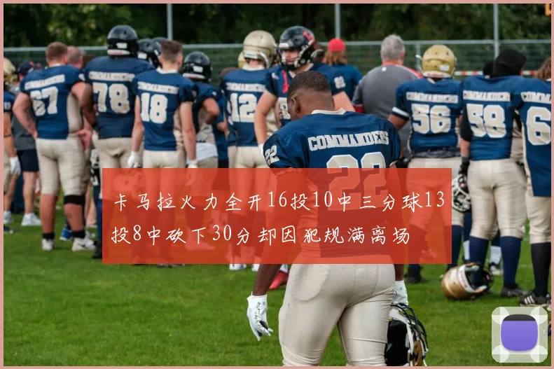 卡马拉火力全开16投10中三分球13投8中砍下30分却因犯规满离场