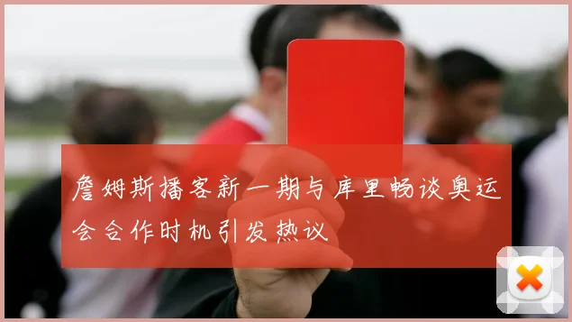 詹姆斯播客新一期与库里畅谈奥运会合作时机引发热议