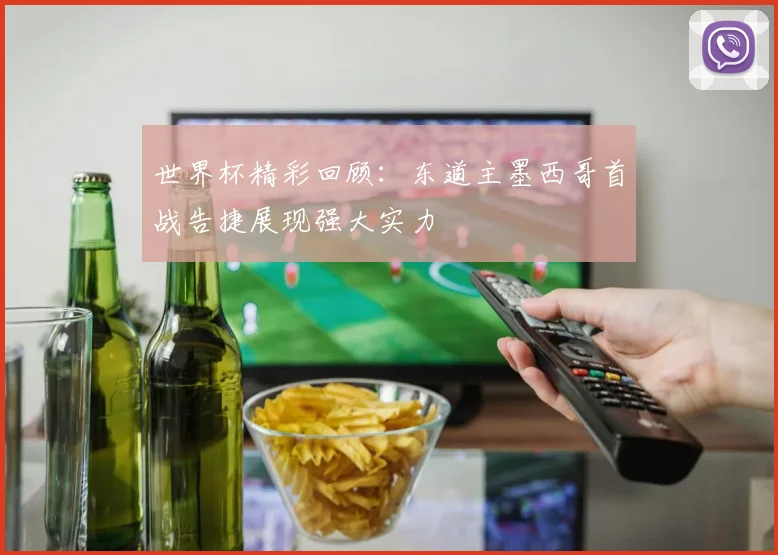 世界杯精彩回顾：东道主墨西哥首战告捷展现强大实力