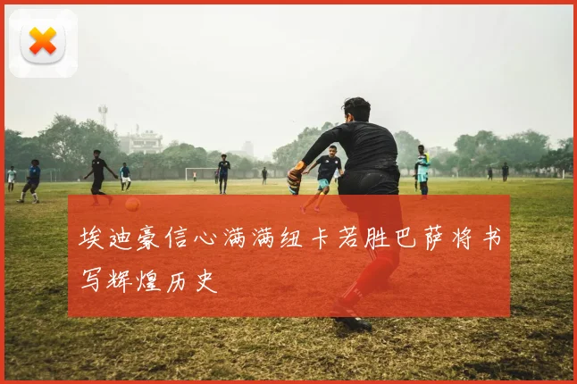 埃迪豪信心满满纽卡若胜巴萨将书写辉煌历史