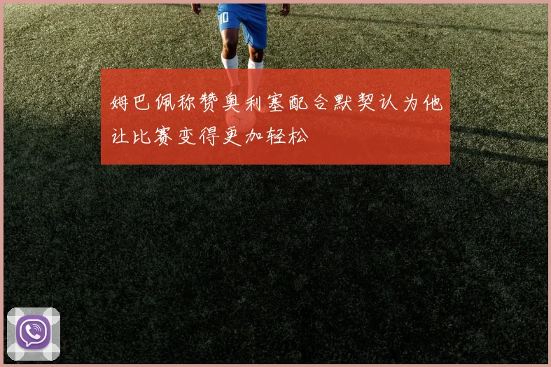 姆巴佩称赞奥利塞配合默契认为他让比赛变得更加轻松