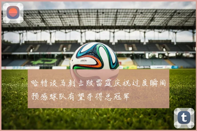 哈特谈马刺击败雷霆庆祝过度瞬间预感球队有望夺得总冠军