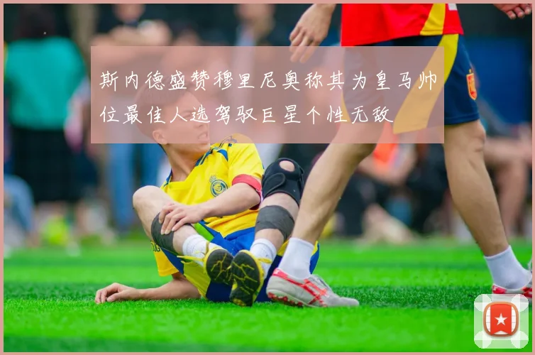 斯内德盛赞穆里尼奥称其为皇马帅位最佳人选驾驭巨星个性无敌