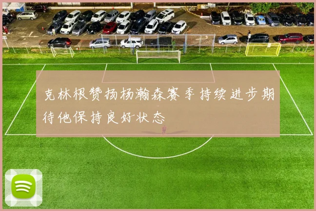 克林根赞扬杨瀚森赛季持续进步期待他保持良好状态