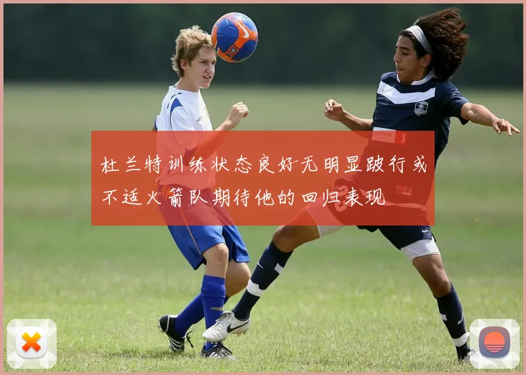 杜兰特训练状态良好无明显跛行或不适火箭队期待他的回归表现
