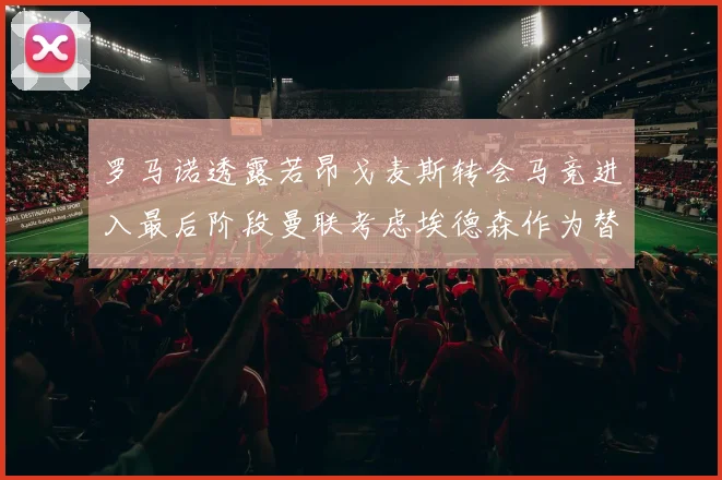 罗马诺透露若昂戈麦斯转会马竞进入最后阶段曼联考虑埃德森作为替代人选