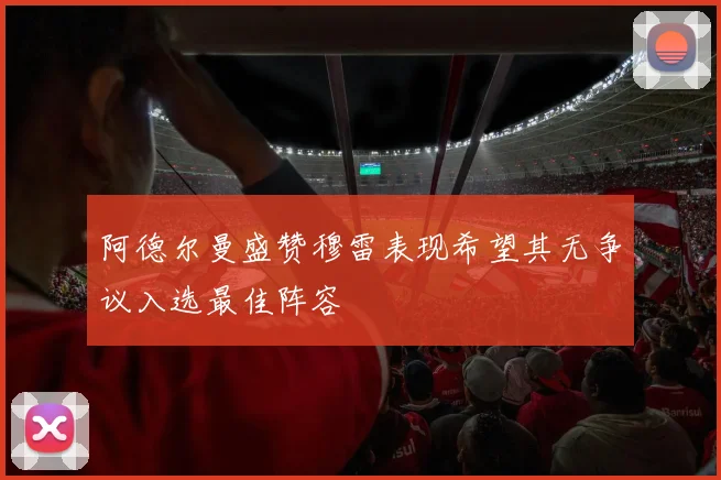 阿德尔曼盛赞穆雷表现希望其无争议入选最佳阵容