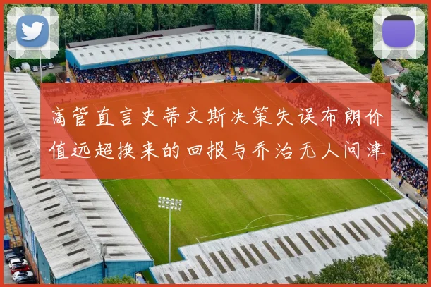 高管直言史蒂文斯决策失误布朗价值远超换来的回报与乔治无人问津