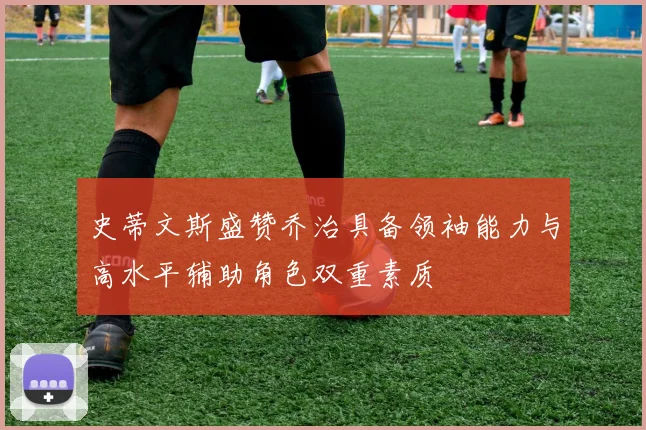 史蒂文斯盛赞乔治具备领袖能力与高水平辅助角色双重素质