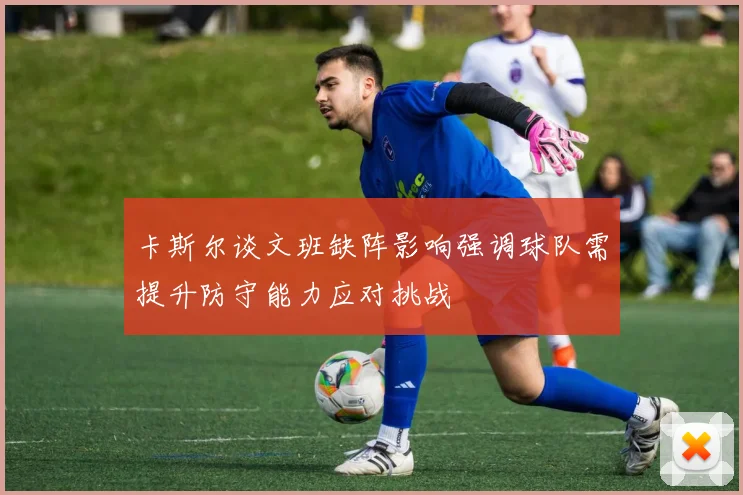 卡斯尔谈文班缺阵影响强调球队需提升防守能力应对挑战