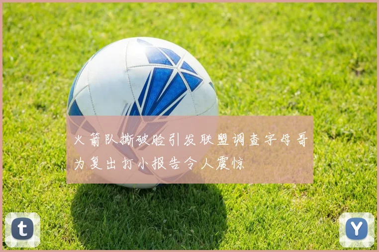 火箭队撕破脸引发联盟调查字母哥为复出打小报告令人震惊