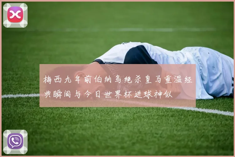 梅西九年前伯纳乌绝杀皇马重温经典瞬间与今日世界杯进球神似