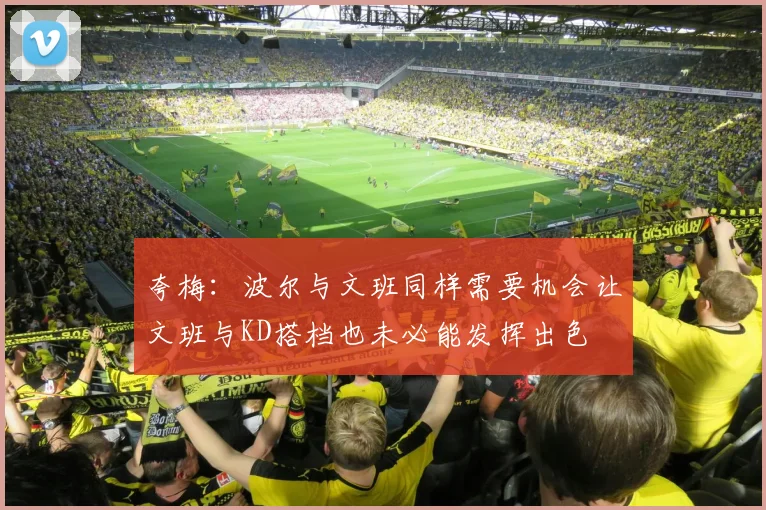 夸梅：波尔与文班同样需要机会让文班与KD搭档也未必能发挥出色