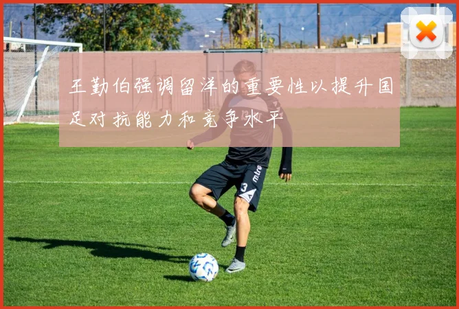 王勤伯强调留洋的重要性以提升国足对抗能力和竞争水平
