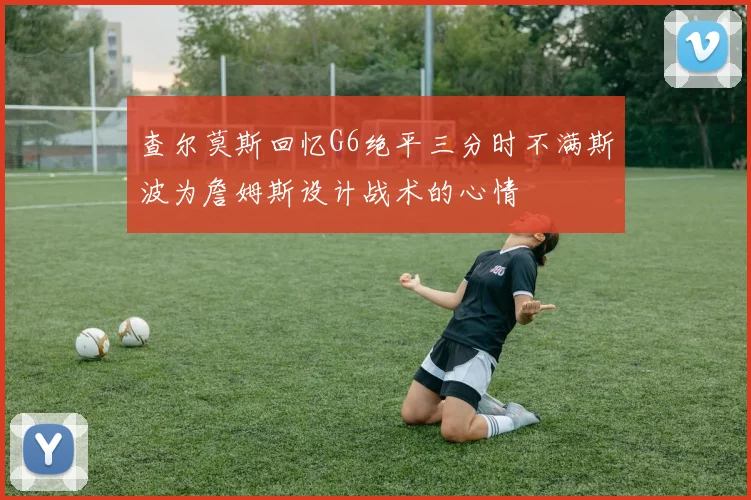 查尔莫斯回忆G6绝平三分时不满斯波为詹姆斯设计战术的心情