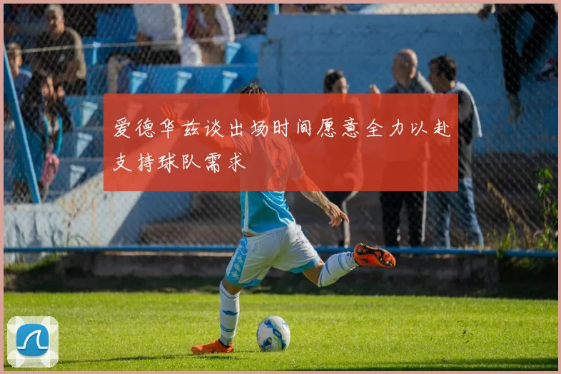 爱德华兹谈出场时间愿意全力以赴支持球队需求