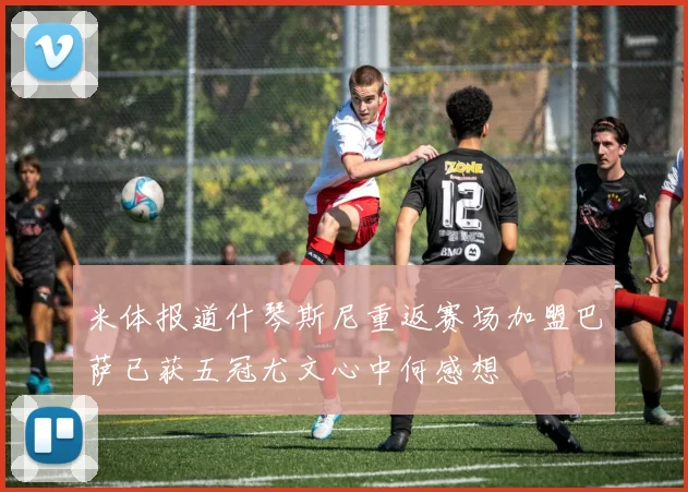 米体报道什琴斯尼重返赛场加盟巴萨已获五冠尤文心中何感想