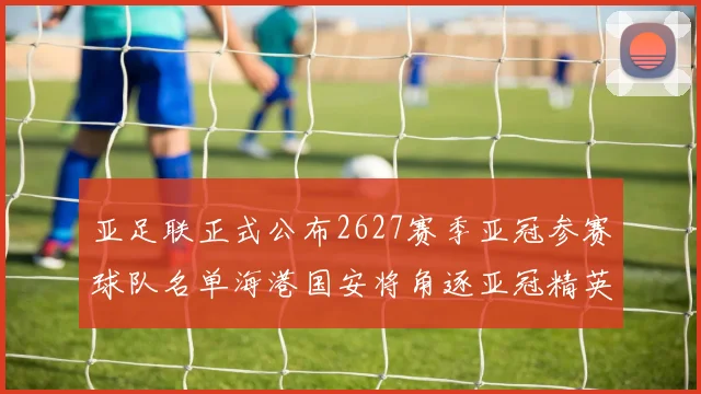 亚足联正式公布2627赛季亚冠参赛球队名单海港国安将角逐亚冠精英联赛