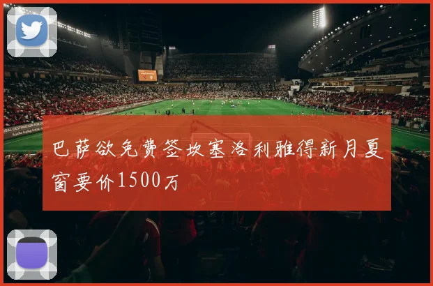 巴萨欲免费签坎塞洛利雅得新月夏窗要价1500万