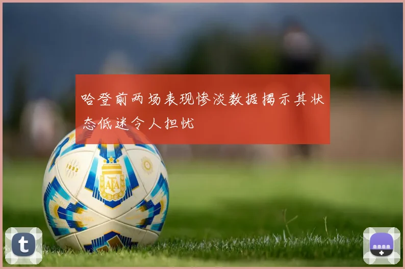 哈登前两场表现惨淡数据揭示其状态低迷令人担忧