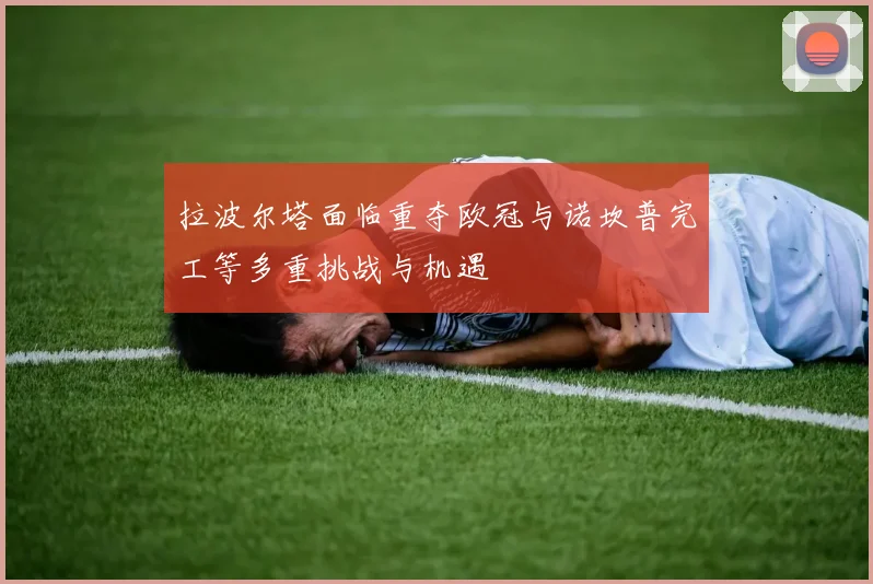 拉波尔塔面临重夺欧冠与诺坎普完工等多重挑战与机遇