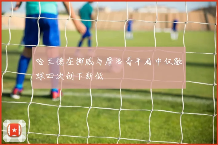 哈兰德在挪威与摩洛哥平局中仅触球四次创下新低