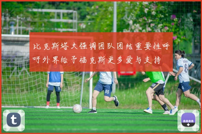 比克斯塔夫强调团队团结重要性呼吁外界给予福克斯更多爱与支持