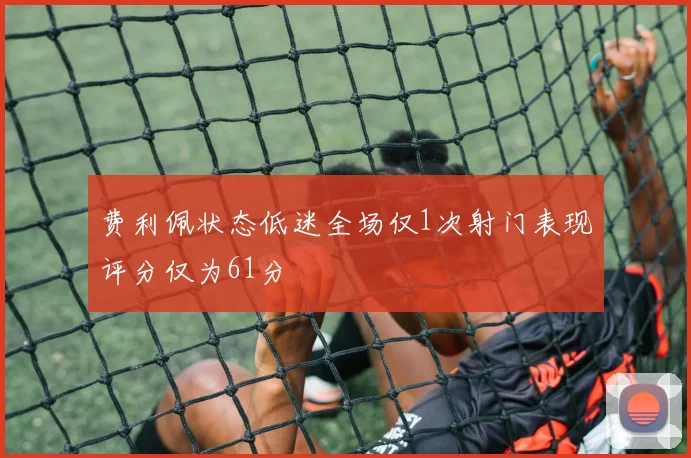 费利佩状态低迷全场仅1次射门表现评分仅为61分