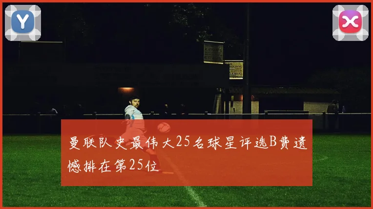 曼联队史最伟大25名球星评选B费遗憾排在第25位