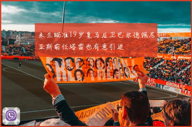 米兰瞄准19岁皇马后卫巴尔德佩尼亚斯前任塔雷也有意引进
